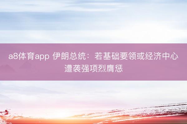 a8体育app 伊朗总统：若基础要领或经济中心遭袭强项烈膺惩