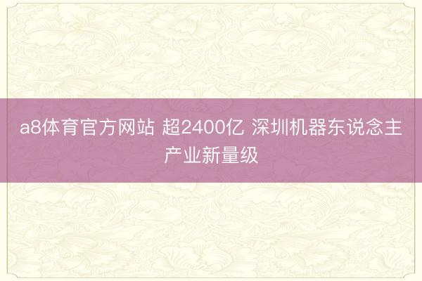 a8体育官方网站 超2400亿 深圳机器东说念主产业新量级