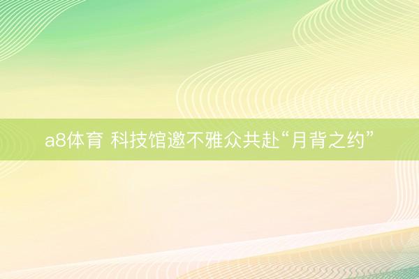a8体育 科技馆邀不雅众共赴“月背之约”