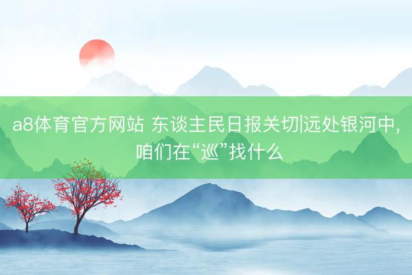 a8体育官方网站 东谈主民日报关切|远处银河中, 咱们在“巡”找什么