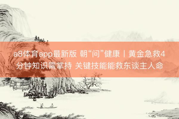 a8体育app最新版 朝“问”健康丨黄金急救4分钟知识需掌持 关键技能能救东谈主人命
