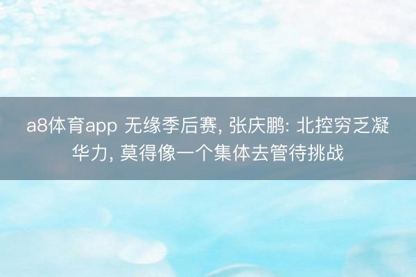 a8体育app 无缘季后赛, 张庆鹏: 北控穷乏凝华力, 莫得像一个集体去管待挑战