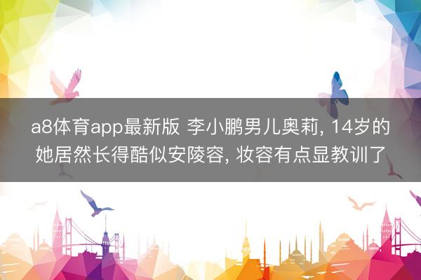 a8体育app最新版 李小鹏男儿奥莉, 14岁的她居然长得酷似安陵容, 妆容有点显教训了