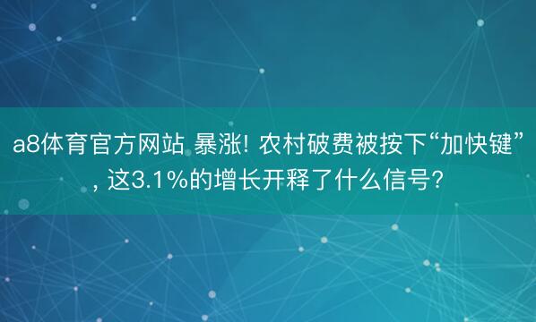 a8体育官方网站 暴涨! 农村破费被按下“加快键”, 这3.1%的增长开释了什么信号?