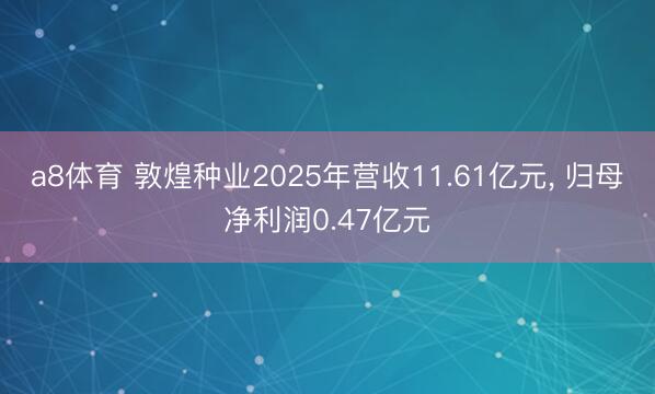 a8体育 敦煌种业2025年营收11.61亿元, 归母净利润0.47亿元