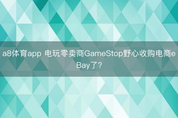 a8体育app 电玩零卖商GameStop野心收购电商eBay了?